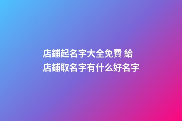 店鋪起名字大全免費 給店鋪取名字有什么好名字-第1張-店鋪起名-玄機派